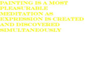painting is a most pleasurable meditation as expression is created and discovered simultaneously