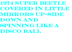 1974 SUPER BEETLE COVERED IN LITTLE MIRRORS UP-SIDE DOWN AND SPINNING LIKE A DISCO BALL